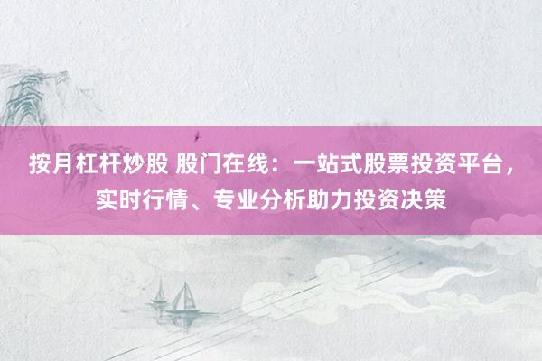 按月杠杆炒股 股门在线：一站式股票投资平台，实时行情、专业分析助力投资决策