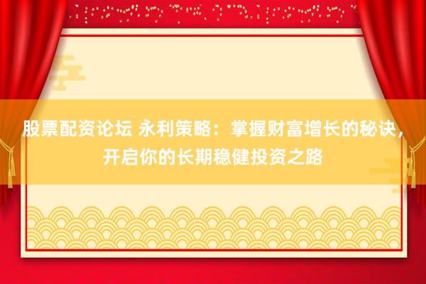 股票配资论坛 永利策略：掌握财富增长的秘诀，开启你的长期稳健投资之路