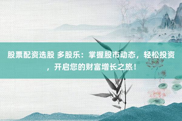 股票配资选股 多股乐：掌握股市动态，轻松投资，开启您的财富增长之旅！