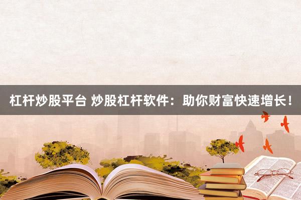 杠杆炒股平台 炒股杠杆软件：助你财富快速增长！