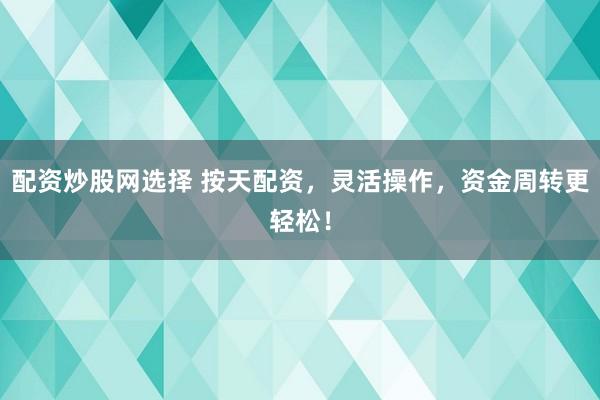 配资炒股网选择 按天配资，灵活操作，资金周转更轻松！