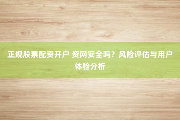 正规股票配资开户 资网安全吗?风险评估与用户体验分析