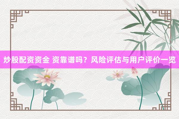 炒股配资资金 资靠谱吗？风险评估与用户评价一览