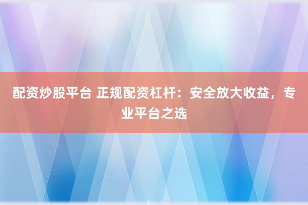 配资炒股平台 正规配资杠杆：安全放大收益，专业平台之选