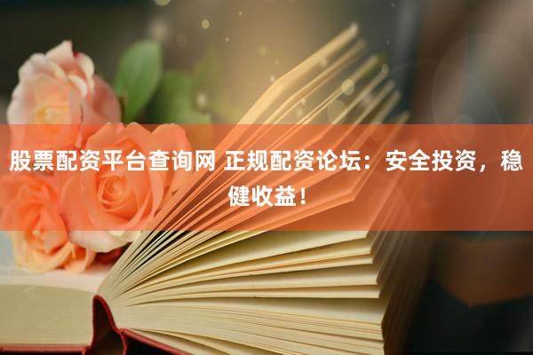 股票配资平台查询网 正规配资论坛：安全投资，稳健收益！