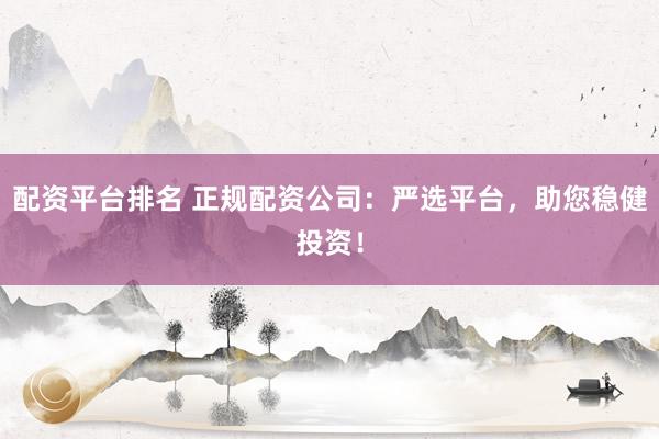 配资平台排名 正规配资公司：严选平台，助您稳健投资！