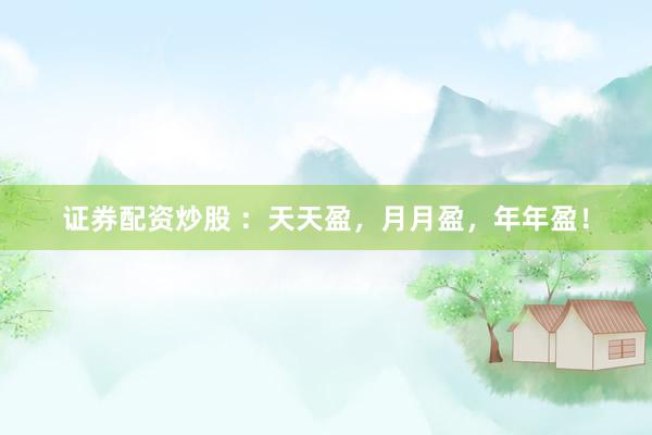 证券配资炒股 :天天盈,月月盈,年年盈!