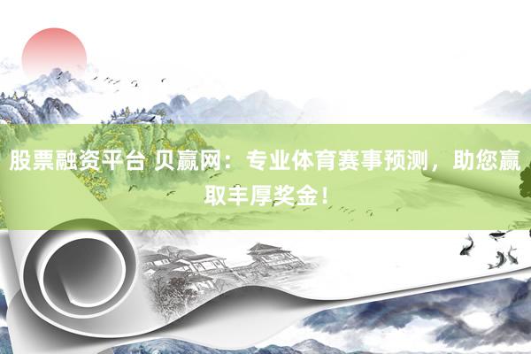 股票融资平台 贝赢网：专业体育赛事预测，助您赢取丰厚奖金！