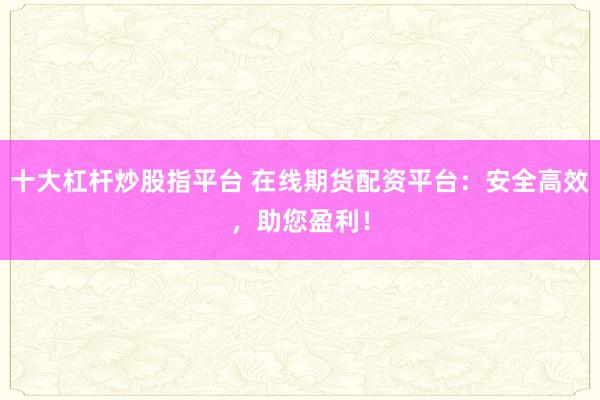 十大杠杆炒股指平台 在线期货配资平台：安全高效，助您盈利！
