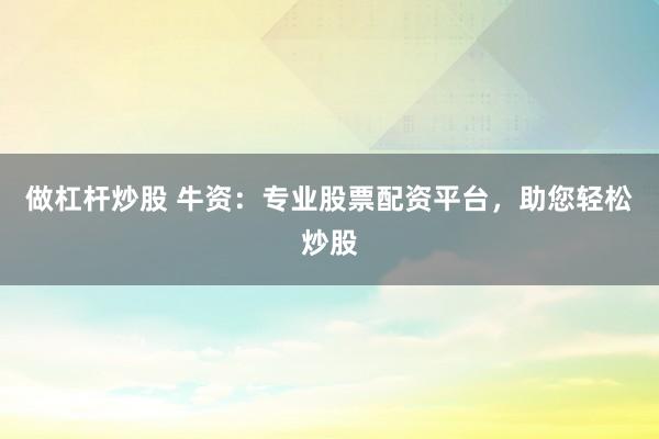 做杠杆炒股 牛资：专业股票配资平台，助您轻松炒股