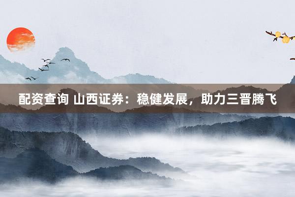 配资查询 山西证券：稳健发展，助力三晋腾飞