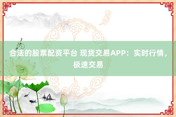 合法的股票配资平台 现货交易APP：实时行情，极速交易