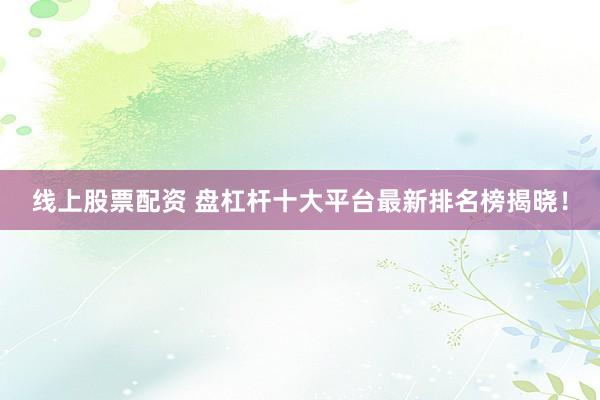 线上股票配资 盘杠杆十大平台最新排名榜揭晓！