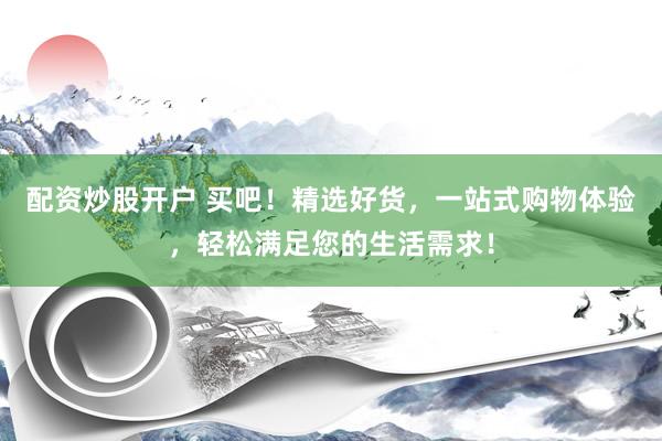 配资炒股开户 买吧!精选好货,一站式购物体验,轻松满足您的生活需求!