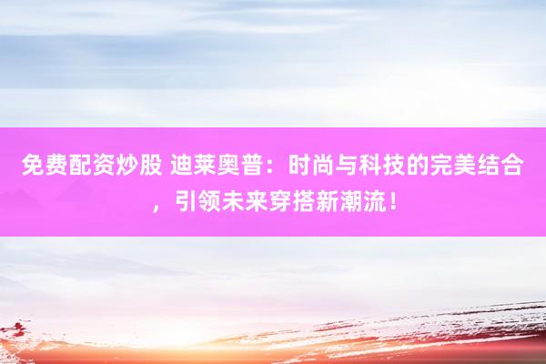 免费配资炒股 迪莱奥普：时尚与科技的完美结合，引领未来穿搭新潮流！