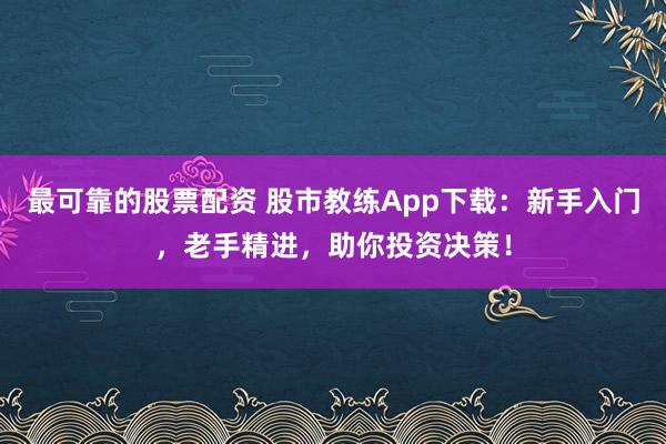 最可靠的股票配资 股市教练App下载：新手入门，老手精进，助你投资决策！