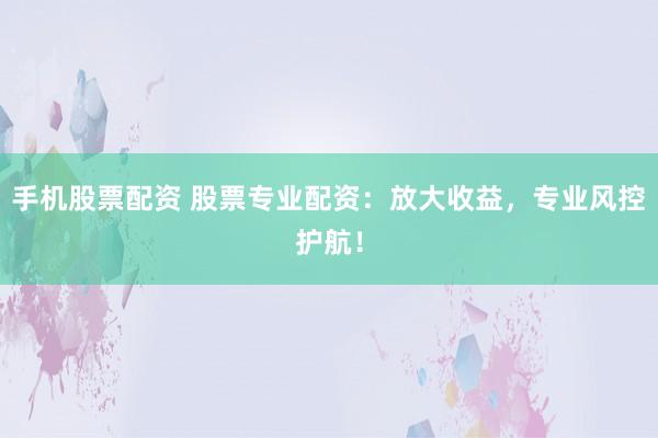 手机股票配资 股票专业配资：放大收益，专业风控护航！