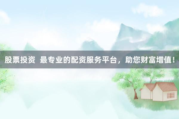 股票投资  最专业的配资服务平台，助您财富增值！