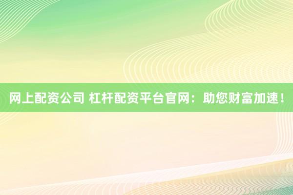 网上配资公司 杠杆配资平台官网：助您财富加速！