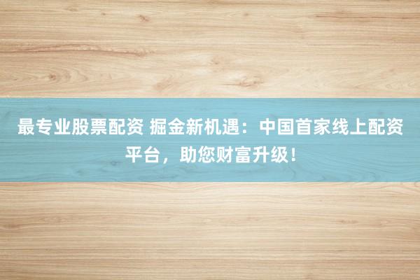 最专业股票配资 掘金新机遇:中国首家线上配资平台,助您财富升级!