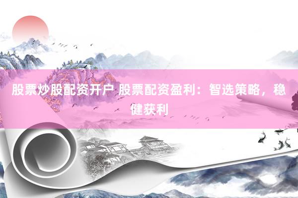 股票炒股配资开户 股票配资盈利：智选策略，稳健获利