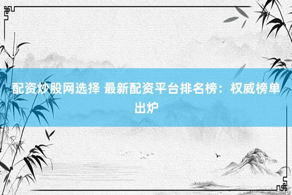 配资炒股网选择 最新配资平台排名榜：权威榜单出炉