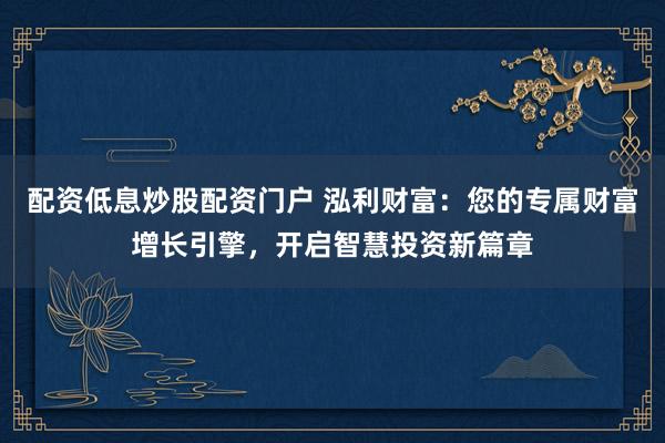 配资低息炒股配资门户 泓利财富：您的专属财富增长引擎，开启智慧投资新篇章
