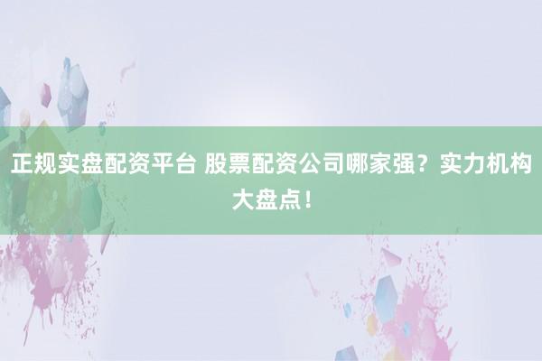 正规实盘配资平台 股票配资公司哪家强？实力机构大盘点！