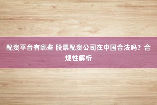 配资平台有哪些 股票配资公司在中国合法吗？合规性解析