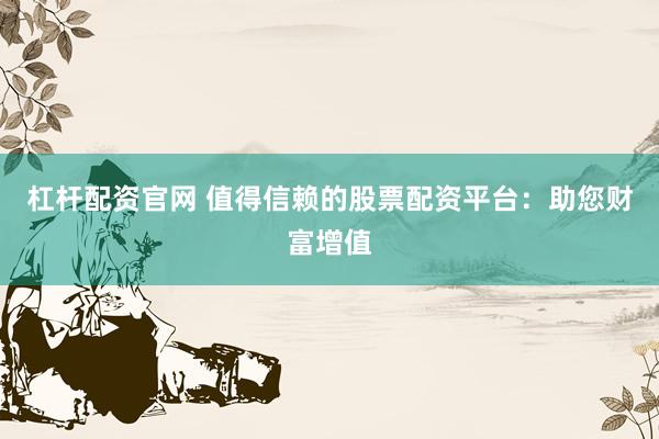杠杆配资官网 值得信赖的股票配资平台：助您财富增值