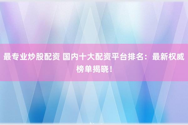 最专业炒股配资 国内十大配资平台排名：最新权威榜单揭晓！
