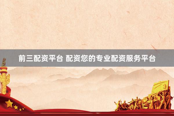 前三配资平台 配资您的专业配资服务平台