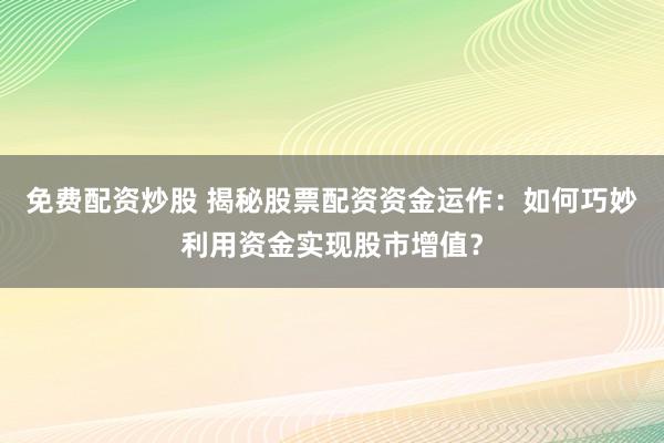 免费配资炒股 揭秘股票配资资金运作：如何巧妙利用资金实现股市增值？