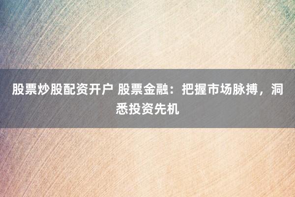 股票炒股配资开户 股票金融:把握市场脉搏,洞悉投资先机