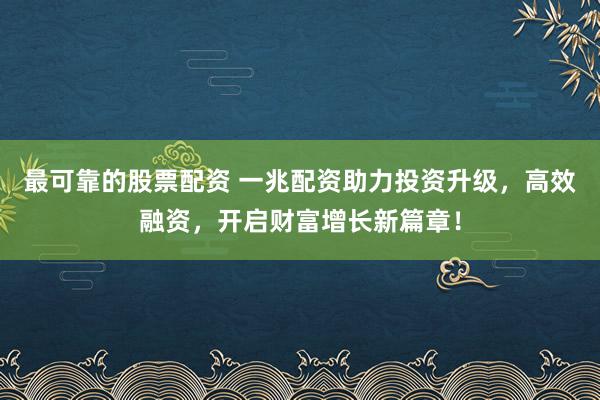 最可靠的股票配资 一兆配资助力投资升级，高效融资，开启财富增长新篇章！