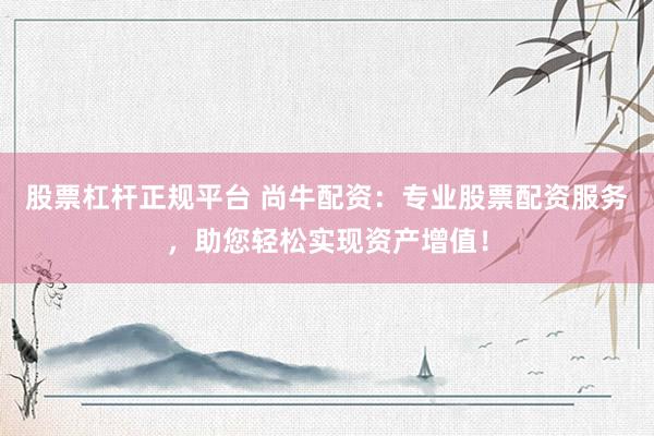 股票杠杆正规平台 尚牛配资：专业股票配资服务，助您轻松实现资产增值！