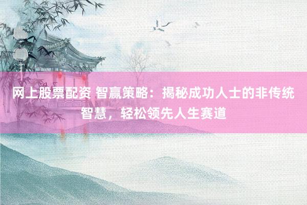 网上股票配资 智赢策略：揭秘成功人士的非传统智慧，轻松领先人生赛道