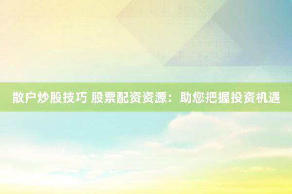 散户炒股技巧 股票配资资源：助您把握投资机遇