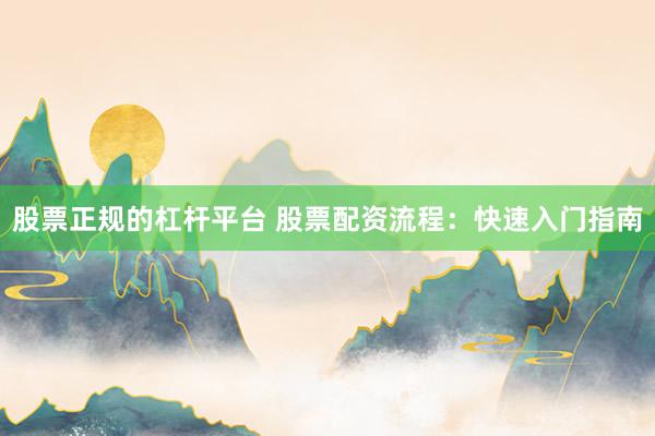 股票正规的杠杆平台 股票配资流程：快速入门指南