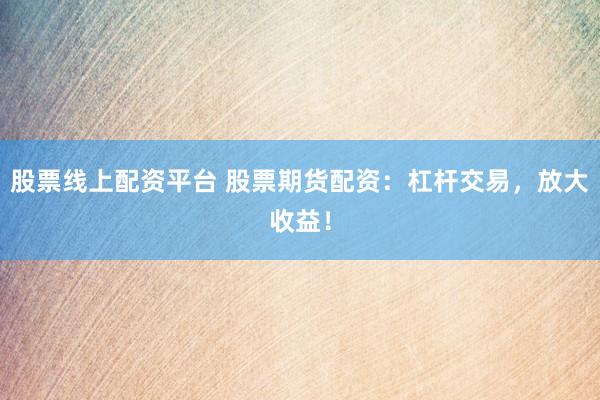 股票线上配资平台 股票期货配资：杠杆交易，放大收益！