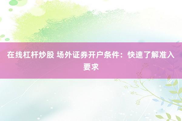 在线杠杆炒股 场外证券开户条件：快速了解准入要求