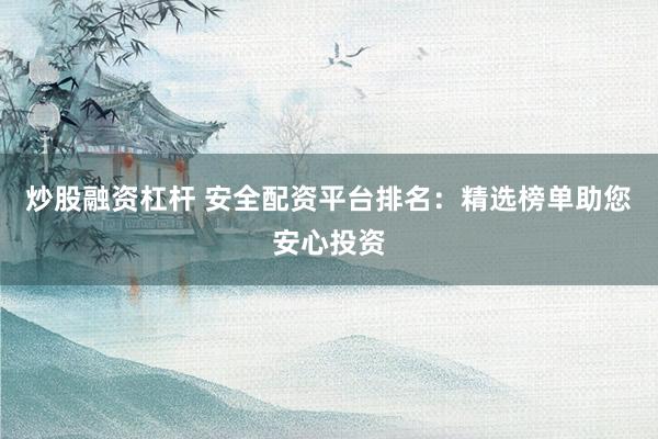 炒股融资杠杆 安全配资平台排名：精选榜单助您安心投资