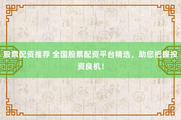 股票配资推荐 全国股票配资平台精选,助您把握投资良机!