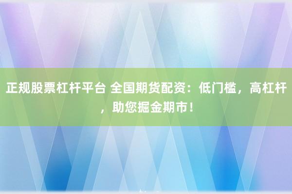 正规股票杠杆平台 全国期货配资:低门槛,高杠杆,助您掘金期市!