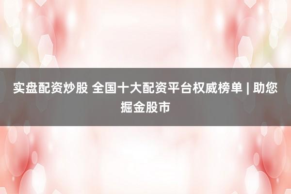 实盘配资炒股 全国十大配资平台权威榜单 | 助您掘金股市