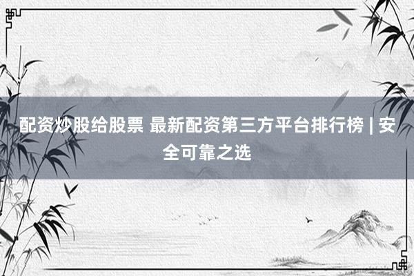 配资炒股给股票 最新配资第三方平台排行榜 | 安全可靠之选