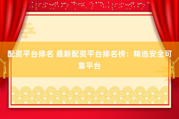 配资平台排名 最新配资平台排名榜：精选安全可靠平台