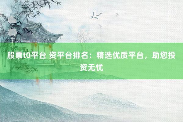股票t0平台 资平台排名：精选优质平台，助您投资无忧