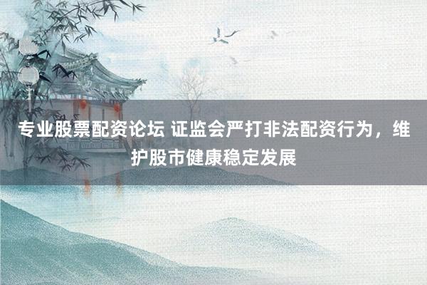 专业股票配资论坛 证监会严打非法配资行为，维护股市健康稳定发展