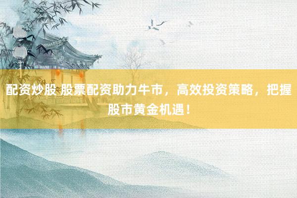 配资炒股 股票配资助力牛市，高效投资策略，把握股市黄金机遇！